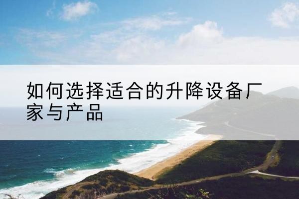 房县电动升降平台厂家-如何选择适合的升降设备厂家与产品