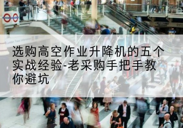 房县高空作业升降机厂家-选购高空作业升降机的五个实战经验-老采购手把手教你避坑