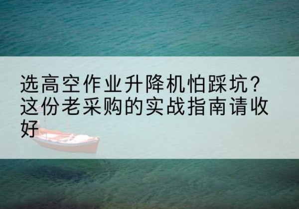 房县高空作业升降机厂家推荐-选高空作业升降机怕踩坑？这份老采购的实战指南请收好