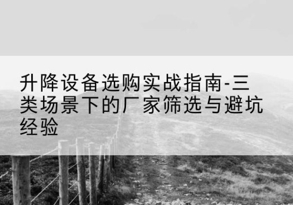 房县移动式升降机厂家推荐-升降设备选购实战指南-三类场景下的厂家筛选与避坑经验