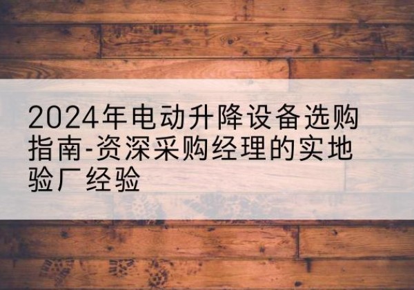 房县电动剪叉升降平台厂家-2024年电动升降设备选购指南-资深采购经理的实地验厂经验