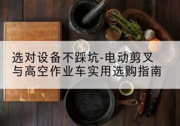 房县电动剪叉升降平台怎么选-选对设备不踩坑-电动剪叉与高空作业车实用选购指南
