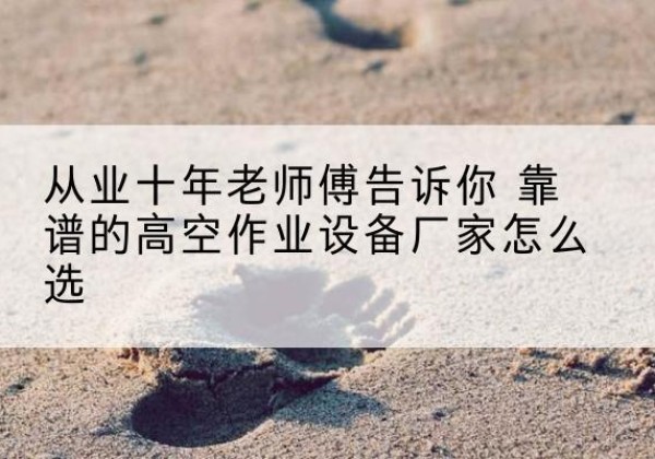 房县高空作业升降机厂家推荐-从业十年老师傅告诉你 靠谱的高空作业设备厂家怎么选