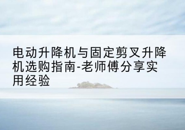 房县电动升降机怎么选-电动升降机与固定剪叉升降机选购指南-老师傅分享实用经验
