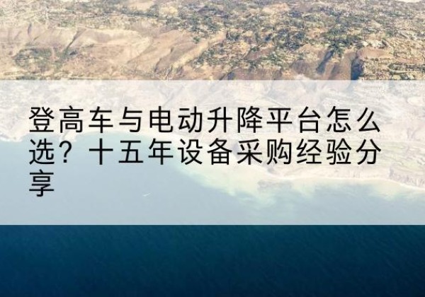 房县登高车厂家厂家-登高车与电动升降平台怎么选？十五年设备采购经验分享