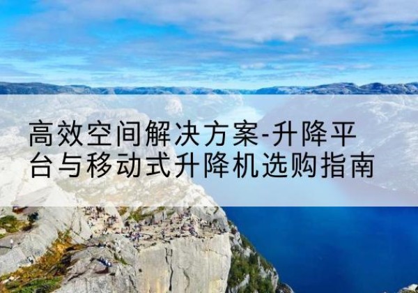 房县升降平台厂家-*空间解决方案-升降平台与移动式升降机选购指南