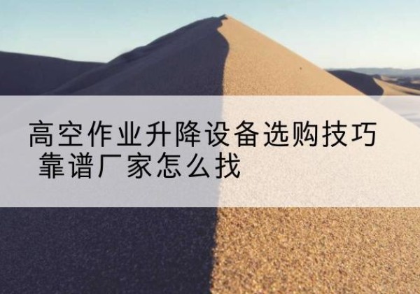 房县电动升降平台厂家推荐-高空作业升降设备选购技巧 靠谱厂家怎么找