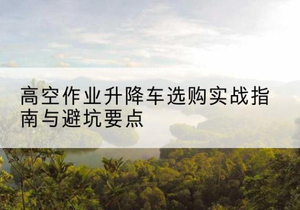 房县升降车怎么选-高空作业升降车选购实战指南与避坑要点