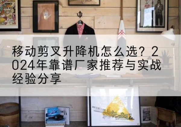 房县升降平台厂家推荐-移动剪叉升降机怎么选？2024年靠谱厂家推荐与实战经验分享