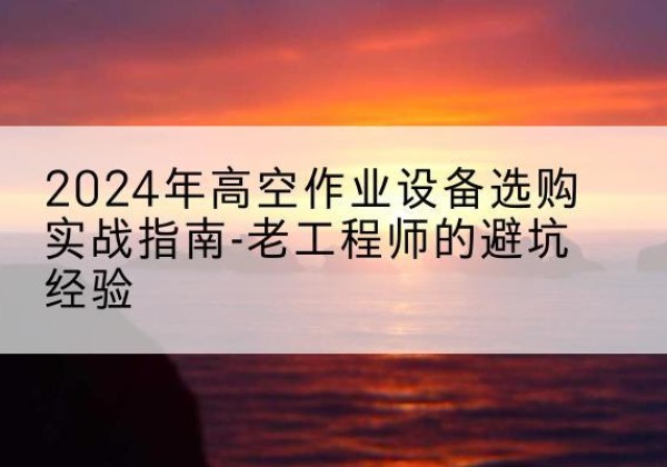 房县高空作业升降机厂家推荐-2024年高空作业设备选购实战指南-老工程师的避坑经验