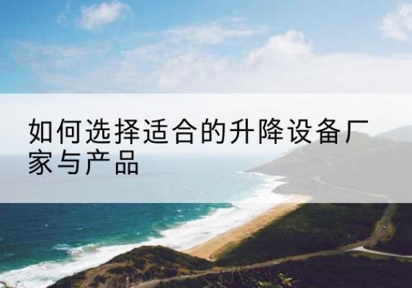 房县电动升降平台厂家-如何选择适合的升降设备厂家与产品