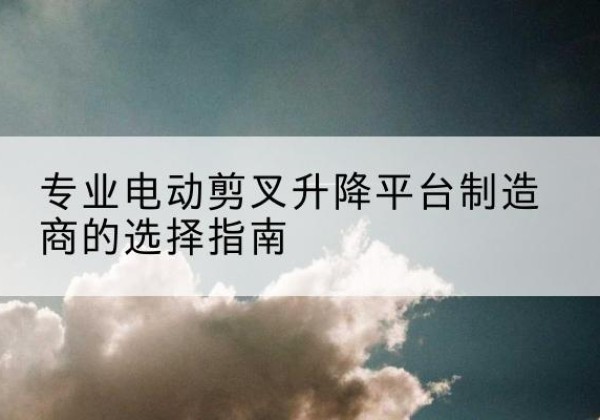 房县电动剪叉升降平台厂家-专业电动剪叉升降平台制造商的选择指南